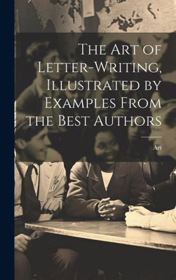 The Art Of Letter-Writing, Illustrated By Examples From The Best Authors