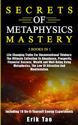 Secrets of Metaphysics Mastery: 3 BOOKS IN 1: Life Changing Truths For Unconventional Thinkers - The Ultimate Collection To Abundance, Prosperity, ... - Including 18 Do-It-Yourself Energy Expe