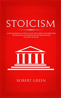 Stoicism: A Philosophical Guide to Life - Including DIY-Exercises on Practical Stoicism for the Realization of Life's Actions