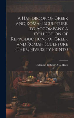 A Handbook Of Greek And Roman Sculpture, To Accompany A Collection Of Reproductions Of Greek And Roman Sculpture (The University Prints)