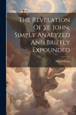 The Revelation Of St. John, Simply Analyzed And Briefly Expounded