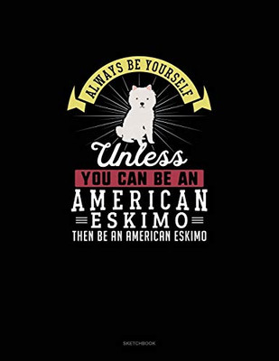 Always Be Yourself Unless You Can Be An American Eskimo Then Be An American Eskimo: Sketchbook