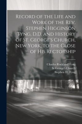 Record Of The Life And Work Of The Rev. Stephen Higginson Tyng, D.D. And History Of St. George's Church, New York, To The Close Of His Rectorship