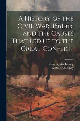 A History Of The Civil War, 1861-65, And The Causes That Led Up To The Great Conflict