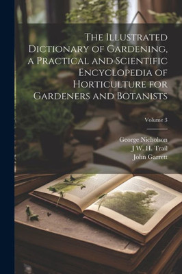 The Illustrated Dictionary Of Gardening, A Practical And Scientific Encyclopedia Of Horticulture For Gardeners And Botanists; Volume 3