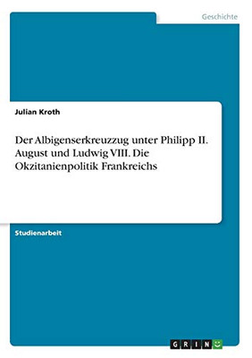 Der Albigenserkreuzzug unter Philipp II. August und Ludwig VIII. Die Okzitanienpolitik Frankreichs (German Edition)