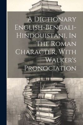 A Dictionary English-Bengali-Hindouistani, In The Roman Character, With Walker's Pronociation