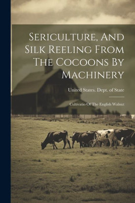 Sericulture, And Silk Reeling From The Cocoons By Machinery: Cultivatio Of The English Walnut (Afrikaans Edition)