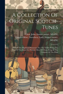 A Collection Of Original Scotch-Tunes: (Full Of The Highland-Humours) For The Violin: Being The First Of This Kind Yet Printed: Most Of Them Being In The Compass Of The Flute