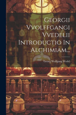 Georgii Vvolffgangi Vvedelii Introductio In Alchimiam... (Latin Edition)