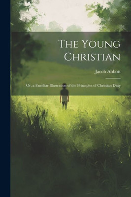 The Young Christian; Or, A Familiar Illustration Of The Principles Of Christian Duty