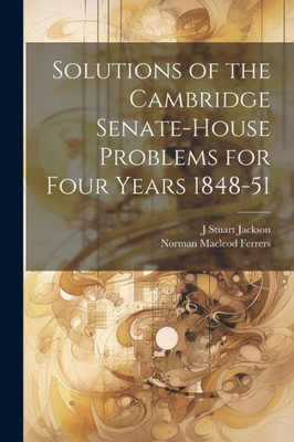 Solutions Of The Cambridge Senate-House Problems For Four Years 1848-51