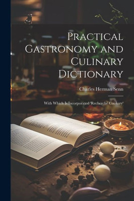Practical Gastronomy And Culinary Dictionary: With Which Is Incorporated 'Recherché Cookery'