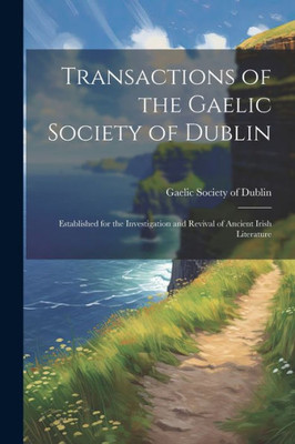 Transactions Of The Gaelic Society Of Dublin: Established For The Investigation And Revival Of Ancient Irish Literature