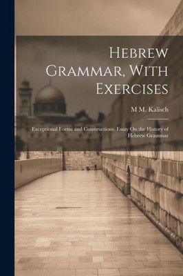 Hebrew Grammar, With Exercises: Exceptional Forms And Constructions. Essay On The History Of Hebrew Grammar