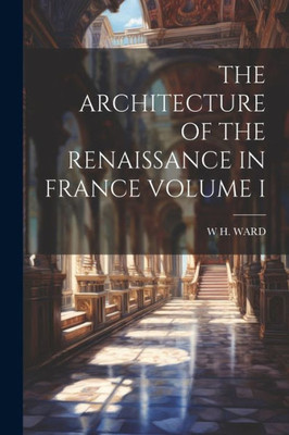 The Architecture Of The Renaissance In France Volume I