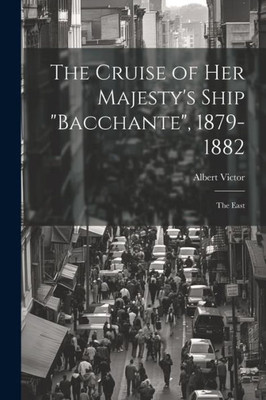 The Cruise Of Her Majesty's Ship "Bacchante", 1879-1882: The East