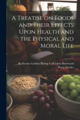 A Treatise On Foods And Their Effects Upon Health And The Physical And Moral Life