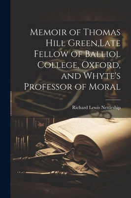 Memoir Of Thomas Hill Green, Late Fellow Of Balliol College, Oxford, And Whyte's Professor Of Moral