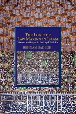 The Logic Of Law Making In Islam: Women And Prayer In The Legal Tradition (Cambridge Studies In Islamic Civilization)