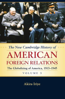 The New Cambridge History Of American Foreign Relations: Volume 3, The Globalizing Of America, 19131945