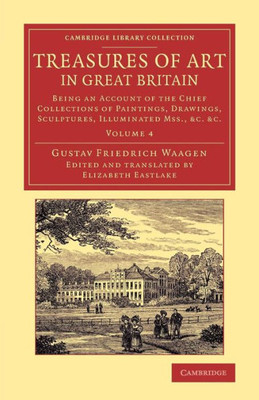 Treasures Of Art In Great Britain: Being An Account Of The Chief Collections Of Paintings, Drawings, Sculptures, Illuminated Mss. (Cambridge Library Collection - Art And Architecture) (Volume 4)