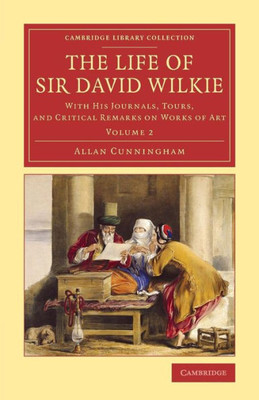The Life Of Sir David Wilkie: With His Journals, Tours, And Critical Remarks On Works Of Art (Cambridge Library Collection - Art And Architecture) (Volume 2)