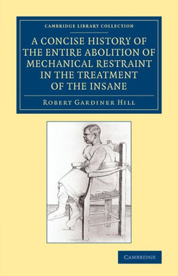 A Concise History Of The Entire Abolition Of Mechanical Restraint In The Treatment Of The Insane: And Of The Introduction, Success, And Final Triumph ... Library Collection - History Of Medicine)