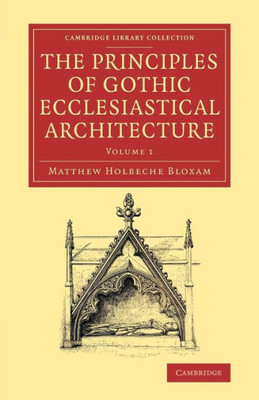 The Principles Of Gothic Ecclesiastical Architecture: With An Explanation Of Technical Terms, And A Centenary Of Ancient Terms (Cambridge Library Collection - Art And Architecture) (Volume 1)