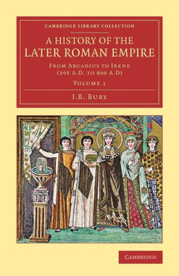 A History Of The Later Roman Empire: From Arcadius To Irene (395 A.D. To 800 A.D) (Cambridge Library Collection - Classics) (Volume 1)