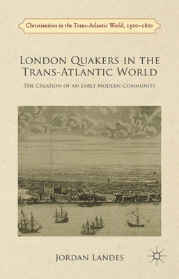 London Quakers In The Trans-Atlantic World: The Creation Of An Early Modern Community (Christianities In The Trans-Atlantic World)
