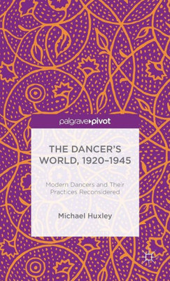 The Dancer's World, 1920 - 1945: Modern Dancers And Their Practices Reconsidered