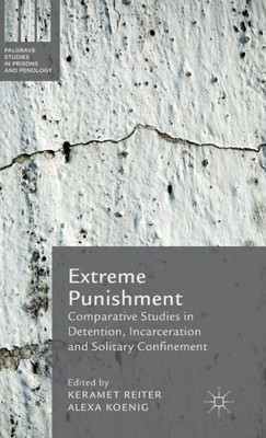 Extreme Punishment: Comparative Studies In Detention, Incarceration And Solitary Confinement (Palgrave Studies In Prisons And Penology)