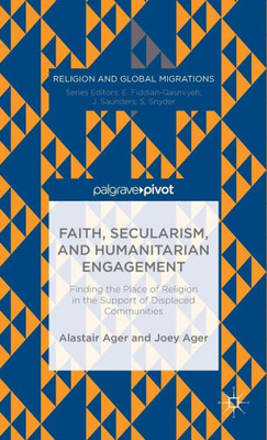 Faith, Secularism, And Humanitarian Engagement: Finding The Place Of Religion In The Support Of Displaced Communities (Religion And Global Migrations)