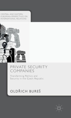 Private Security Companies: Transforming Politics And Security In The Czech Republic (Central And Eastern European Perspectives On International Relations)