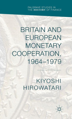 Britain And European Monetary Cooperation, 1964-1979 (Palgrave Studies In The History Of Finance)