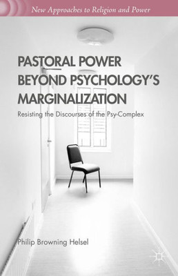 Pastoral Power Beyond Psychology's Marginalization: Resisting The Discourses Of The Psy-Complex (New Approaches To Religion And Power)