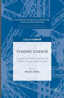 Staging Science: Scientific Performance On Street, Stage And Screen (Palgrave Studies In Literature, Science And Medicine)