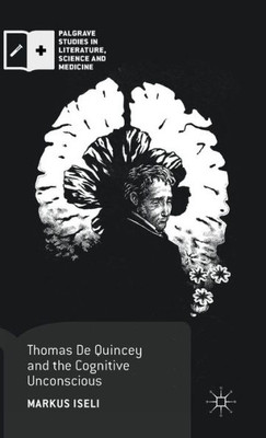 Thomas De Quincey And The Cognitive Unconscious (Palgrave Studies In Literature, Science And Medicine)