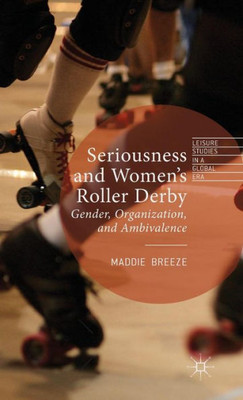 Seriousness And Women's Roller Derby: Gender, Organization, And Ambivalence (Leisure Studies In A Global Era)