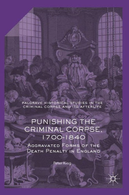 Punishing The Criminal Corpse, 1700-1840: Aggravated Forms Of The Death Penalty In England (Palgrave Historical Studies In The Criminal Corpse And Its Afterlife)