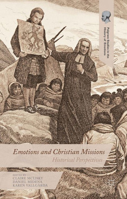 Emotions And Christian Missions: Historical Perspectives (Palgrave Studies In The History Of Emotions)
