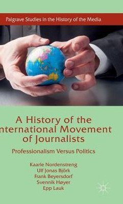A History Of The International Movement Of Journalists: Professionalism Versus Politics (Palgrave Studies In The History Of The Media)