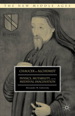 Chaucer The Alchemist: Physics, Mutability, And The Medieval Imagination (The New Middle Ages)