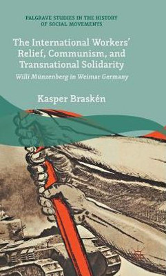 The International Workers Relief, Communism, And Transnational Solidarity: Willi Münzenberg In Weimar Germany (Palgrave Studies In The History Of Social Movements) The International Workers Relief, Communism, And Transnational Solidarity: Willi Münzenberg In Weimar Germany (Palgrave Studies In The History Of Social Movements)