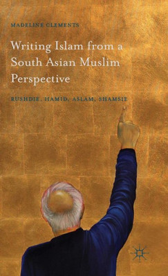 Writing Islam From A South Asian Muslim Perspective: Rushdie, Hamid, Aslam, Shamsie