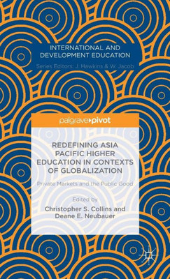 Redefining Asia Pacific Higher Education In Contexts Of Globalization: Private Markets And The Public Good (International And Development Education)