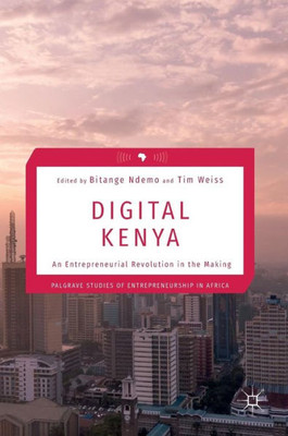 Digital Kenya: An Entrepreneurial Revolution In The Making (Palgrave Studies Of Entrepreneurship In Africa)
