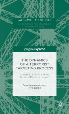 The Dynamics Of A Terrorist Targeting Process: Anders B. Breivik And The 22 July Attacks In Norway (Palgrave Hate Studies)