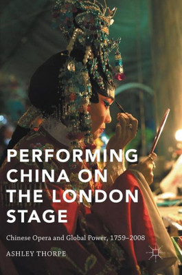 Performing China On The London Stage: Chinese Opera And Global Power, 17592008